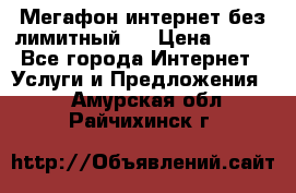 Мегафон интернет без лимитный   › Цена ­ 800 - Все города Интернет » Услуги и Предложения   . Амурская обл.,Райчихинск г.